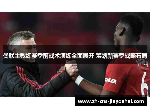 曼联主教练赛季前战术演练全面展开 筹划新赛季战略布局 曼联主教练赛季前战术演练全面展开 筹划新赛季战略布局