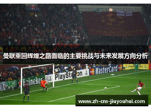 曼联重回辉煌之路面临的主要挑战与未来发展方向分析 曼联重回辉煌之路面临的主要挑战与未来发展方向分析