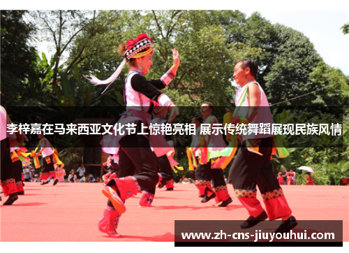 李梓嘉在马来西亚文化节上惊艳亮相 展示传统舞蹈展现民族风情 李梓嘉在马来西亚文化节上惊艳亮相 展示传统舞蹈展现民族风情