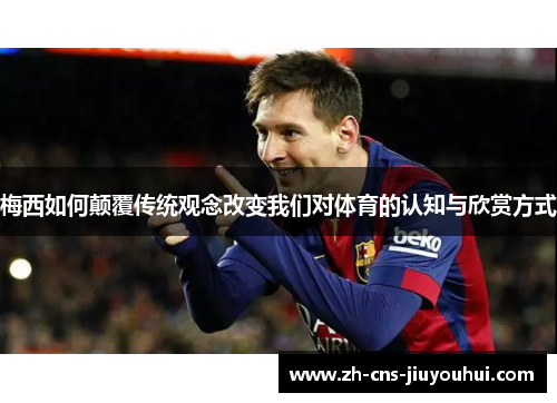 梅西如何颠覆传统观念改变我们对体育的认知与欣赏方式
