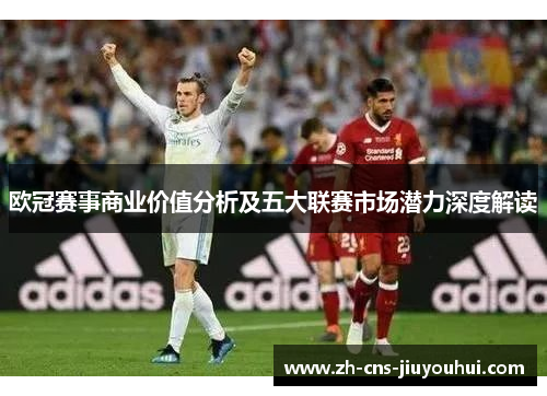 欧冠赛事商业价值分析及五大联赛市场潜力深度解读