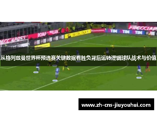 从格列兹曼世界杯预选赛关键数据看胜负背后运转逻辑球队战术与价值 从格列兹曼世界杯预选赛关键数据看胜负背后运转逻辑球队战术与价值