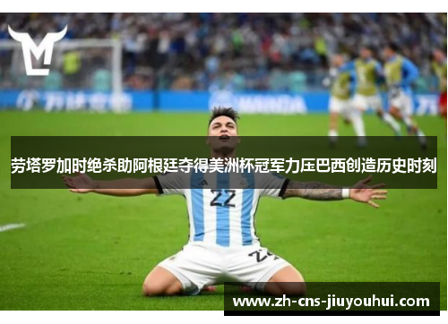 劳塔罗加时绝杀助阿根廷夺得美洲杯冠军力压巴西创造历史时刻