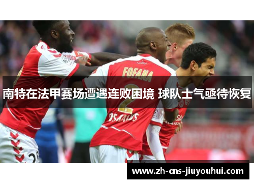 南特在法甲赛场遭遇连败困境 球队士气亟待恢复