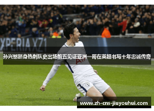 孙兴慜跻身热刺队史出场前五见证亚洲一哥在英超书写十年忠诚传奇 孙兴慜跻身热刺队史出场前五见证亚洲一哥在英超书写十年忠诚传奇