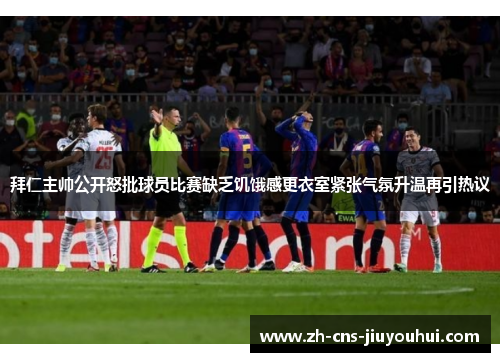 拜仁主帅公开怒批球员比赛缺乏饥饿感更衣室紧张气氛升温再引热议