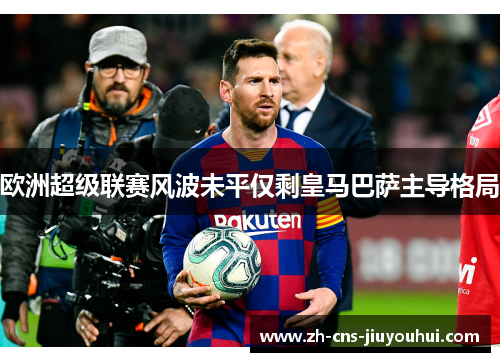 欧洲超级联赛风波未平仅剩皇马巴萨主导格局 欧洲超级联赛风波未平仅剩皇马巴萨主导格局