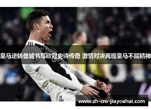 皇马逆转曼城书写欧冠史诗传奇 激情对决再现皇马不屈精神
