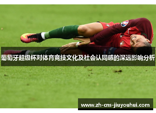 葡萄牙超级杯对体育竞技文化及社会认同感的深远影响分析 葡萄牙超级杯对体育竞技文化及社会认同感的深远影响分析
