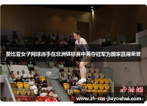 赞比亚女子网球选手在非洲锦标赛中勇夺冠军为国家赢得荣誉 赞比亚女子网球选手在非洲锦标赛中勇夺冠军为国家赢得荣誉