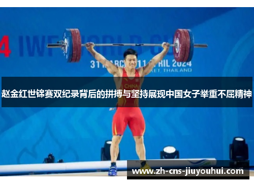 赵金红世锦赛双纪录背后的拼搏与坚持展现中国女子举重不屈精神 赵金红世锦赛双纪录背后的拼搏与坚持展现中国女子举重不屈精神