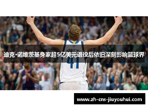 迪克·诺维茨基身家超5亿美元退役后依旧深刻影响篮球界 迪克·诺维茨基身家超5亿美元退役后依旧深刻影响篮球界