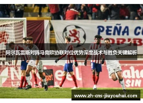 阿尔瓦雷斯对阵马竞欧协联对位优势深度战术与胜负关键解析 阿尔瓦雷斯对阵马竞欧协联对位优势深度战术与胜负关键解析